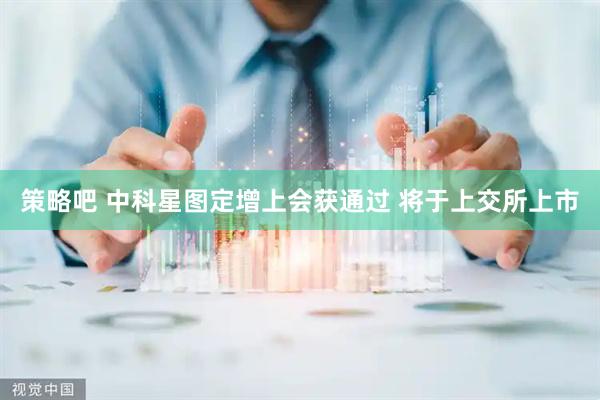 策略吧 中科星图定增上会获通过 将于上交所上市