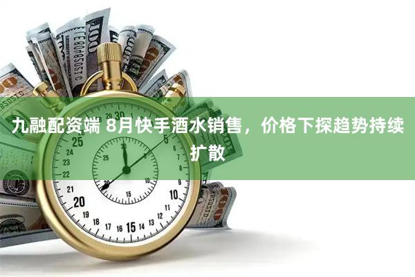 九融配资端 8月快手酒水销售，价格下探趋势持续扩散