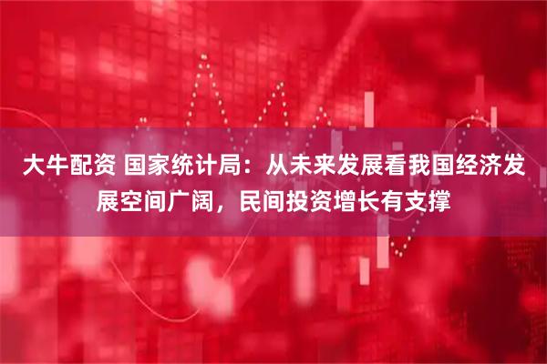 大牛配资 国家统计局：从未来发展看我国经济发展空间广阔，民间投资增长有支撑