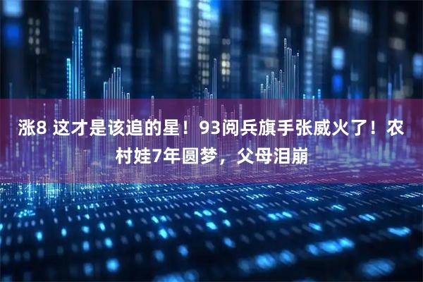 涨8 这才是该追的星！93阅兵旗手张威火了！农村娃7年圆梦，父母泪崩