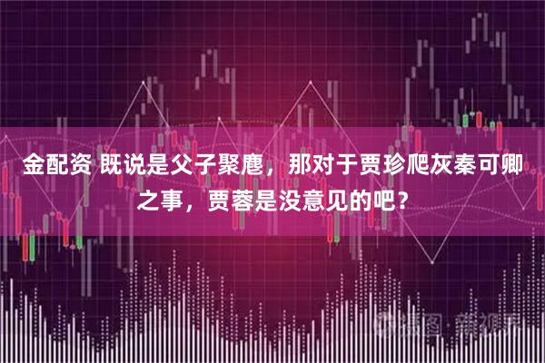 金配资 既说是父子聚麀，那对于贾珍爬灰秦可卿之事，贾蓉是没意见的吧？