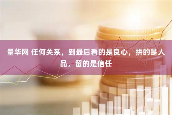 量华网 任何关系，到最后看的是良心，拼的是人品，留的是信任