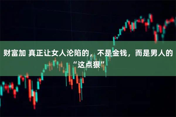 财富加 真正让女人沦陷的，不是金钱，而是男人的“这点狠”