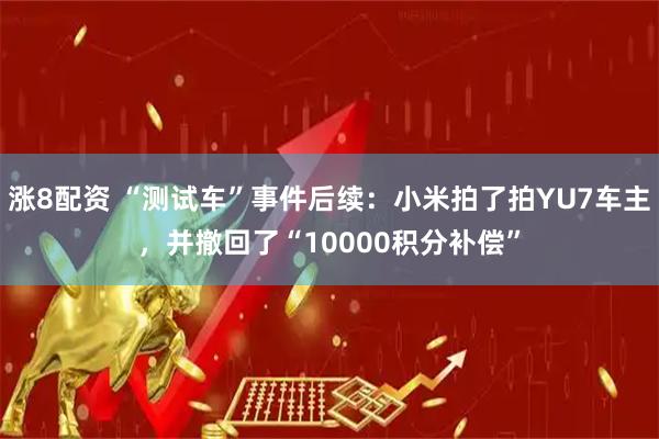 涨8配资 “测试车”事件后续：小米拍了拍YU7车主，并撤回了“10000积分补偿”