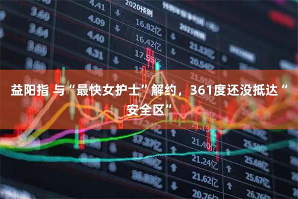 益阳指 与“最快女护士”解约，361度还没抵达“安全区”