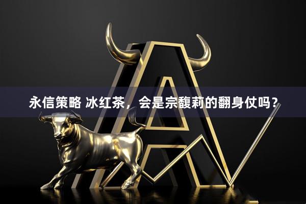 永信策略 冰红茶，会是宗馥莉的翻身仗吗？