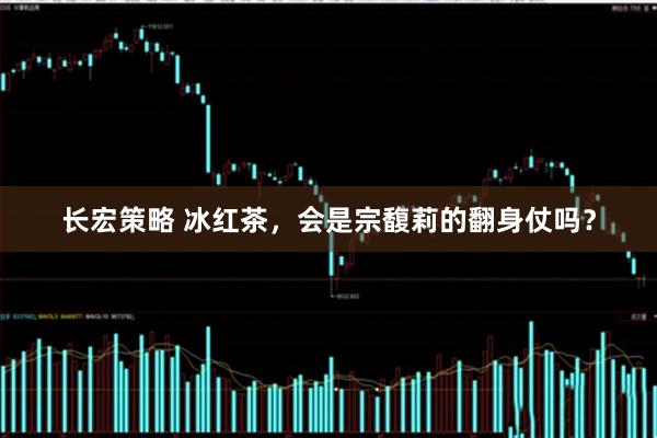 长宏策略 冰红茶，会是宗馥莉的翻身仗吗？