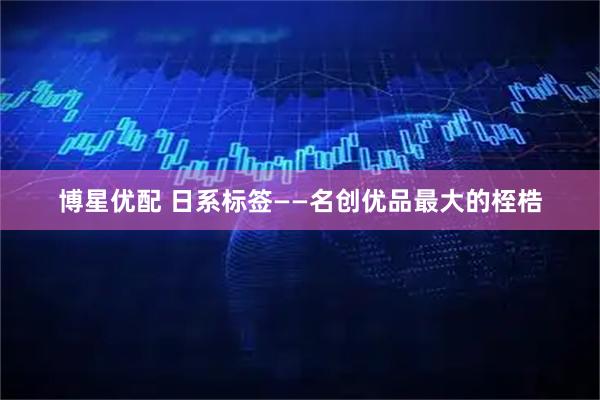 博星优配 日系标签——名创优品最大的桎梏