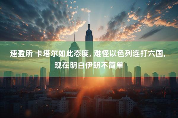 速盈所 卡塔尔如此态度, 难怪以色列连打六国, 现在明白伊朗不简单