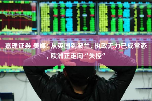 嘉理证券 美媒: 从英国到波兰, 执政无力已成常态, 欧洲正走向“失控”