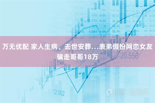 万无优配 家人生病、去世安葬…表弟假扮网恋女友骗走哥哥18万
