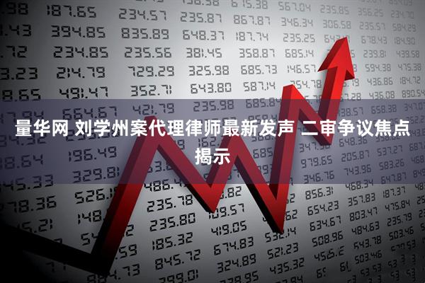 量华网 刘学州案代理律师最新发声 二审争议焦点揭示