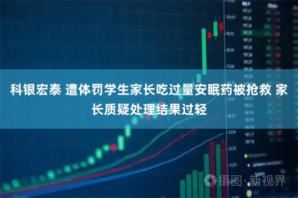 科银宏泰 遭体罚学生家长吃过量安眠药被抢救 家长质疑处理结果过轻