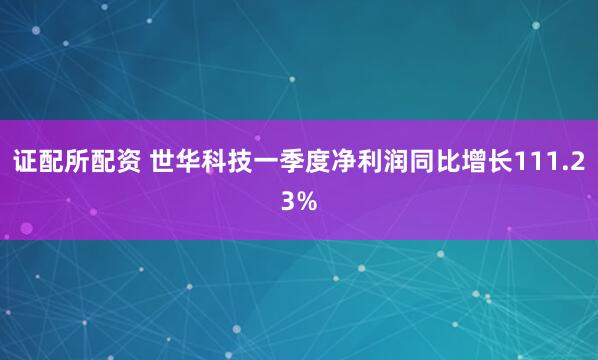 证配所配资 世华科技一季度净利润同比增长111.23%