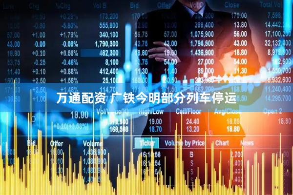 万通配资 广铁今明部分列车停运