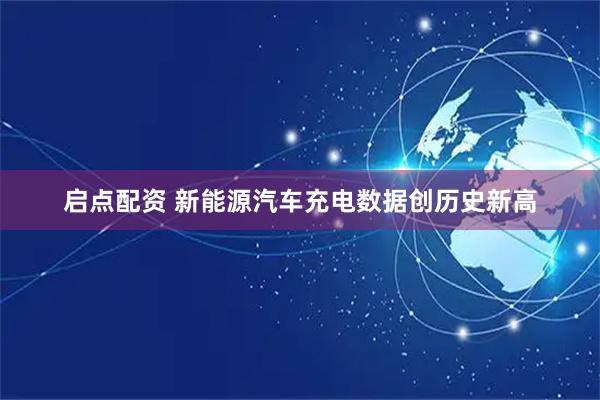 启点配资 新能源汽车充电数据创历史新高