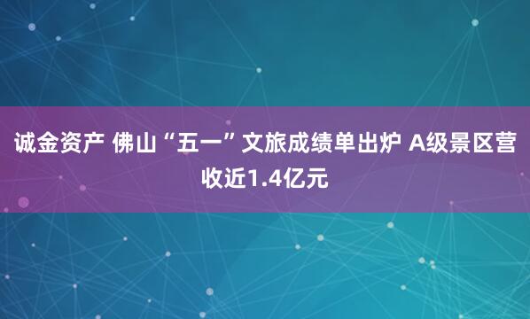诚金资产 佛山“五一”文旅成绩单出炉 A级景区营收近1.4亿元