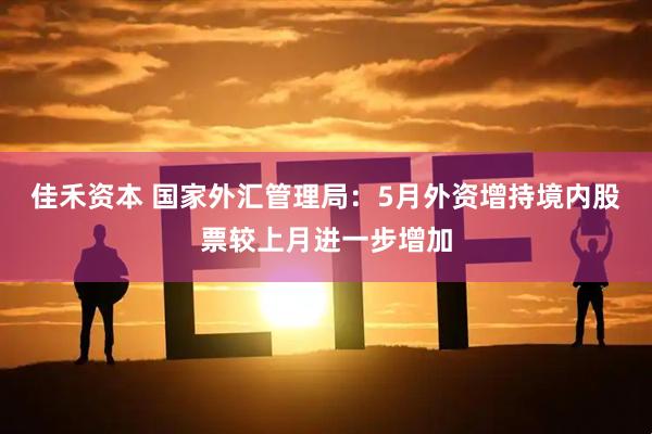 佳禾资本 国家外汇管理局：5月外资增持境内股票较上月进一步增加