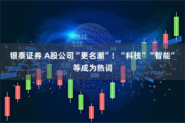银泰证券 A股公司“更名潮”！“科技”“智能”等成为热词