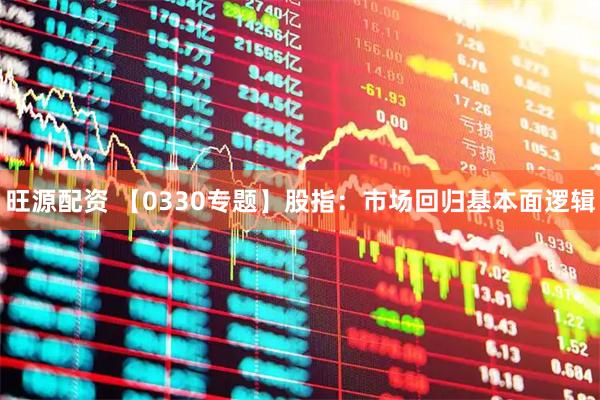 旺源配资 【0330专题】股指：市场回归基本面逻辑
