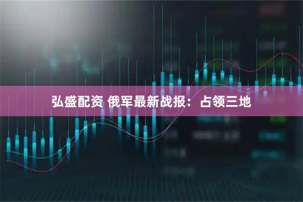 弘盛配资 俄军最新战报：占领三地