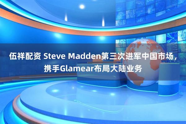 伍祥配资 Steve Madden第三次进军中国市场，携手Glamear布局大陆业务