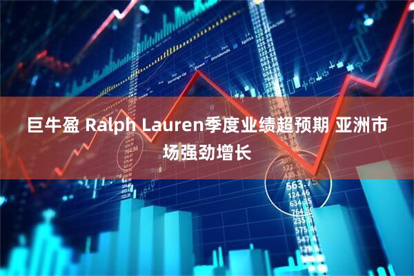 巨牛盈 Ralph Lauren季度业绩超预期 亚洲市场强劲增长