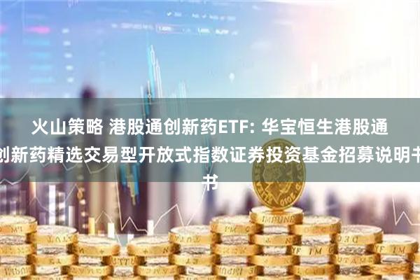 火山策略 港股通创新药ETF: 华宝恒生港股通创新药精选交易型开放式指数证券投资基金招募说明书