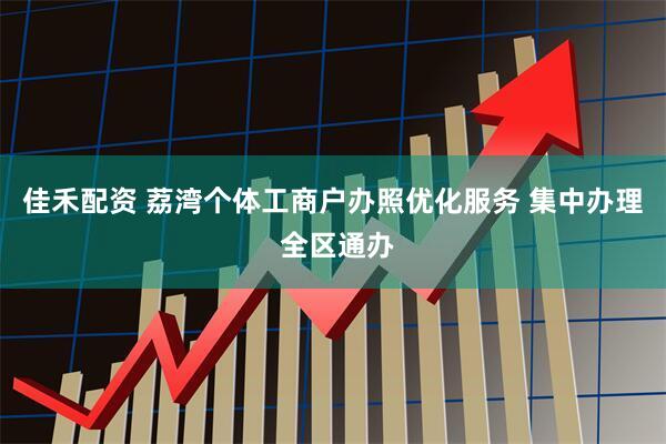 佳禾配资 荔湾个体工商户办照优化服务 集中办理 全区通办