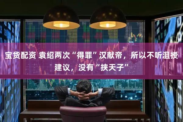 宝货配资 袁绍两次“得罪”汉献帝，所以不听沮授建议，没有“挟天子”