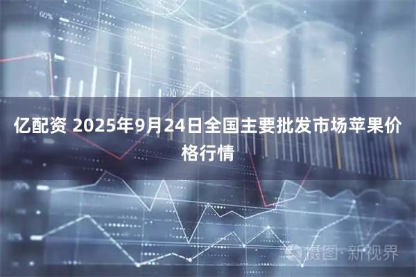 亿配资 2025年9月24日全国主要批发市场苹果价格行情