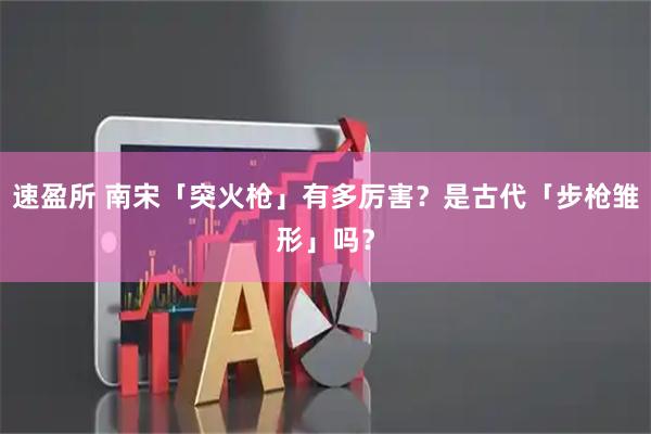 速盈所 南宋「突火枪」有多厉害？是古代「步枪雏形」吗？