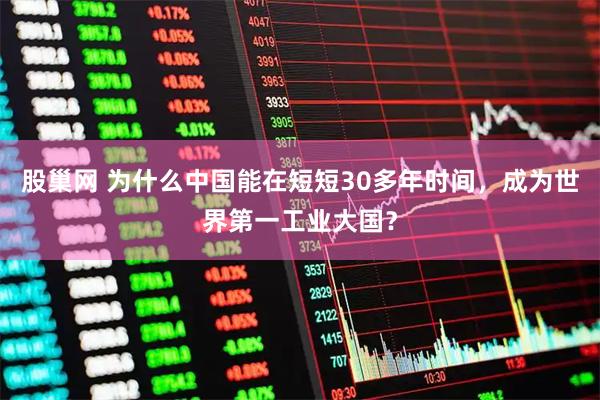 股巢网 为什么中国能在短短30多年时间，成为世界第一工业大国？