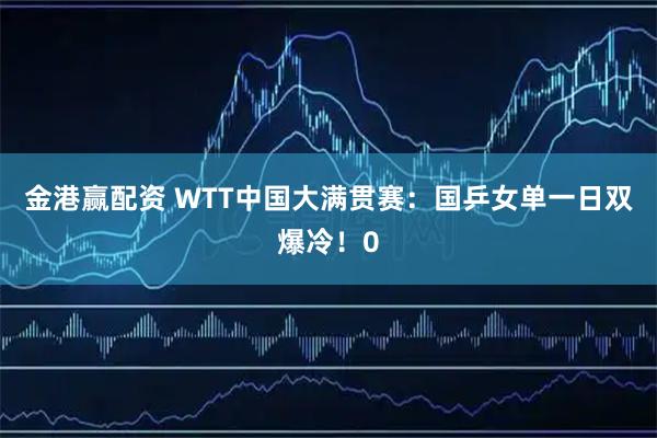 金港赢配资 WTT中国大满贯赛：国乒女单一日双爆冷！0
