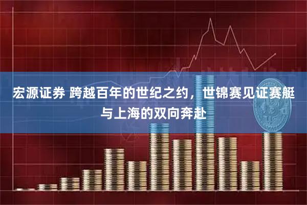 宏源证券 跨越百年的世纪之约，世锦赛见证赛艇与上海的双向奔赴