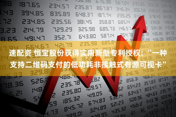 速配资 恒宝股份获得实用新型专利授权: “一种支持二维码支付的低功耗非接触式有源可视卡”