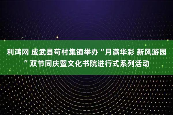 利鸿网 成武县苟村集镇举办“月满华彩 新风游园”双节同庆暨文化书院进行式系列活动