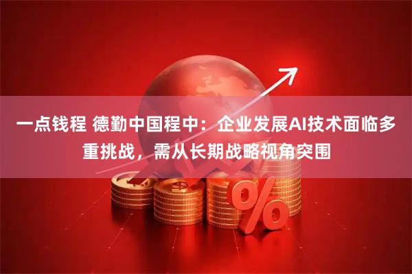 一点钱程 德勤中国程中：企业发展AI技术面临多重挑战，需从长期战略视角突围