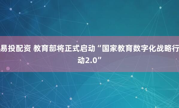 易投配资 教育部将正式启动“国家教育数字化战略行动2.0”