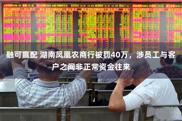 融可赢配 湖南凤凰农商行被罚40万，涉员工与客户之间非正常资金往来