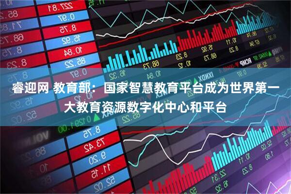 睿迎网 教育部：国家智慧教育平台成为世界第一大教育资源数字化中心和平台