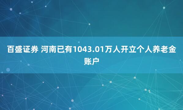 百盛证券 河南已有1043.01万人开立个人养老金账户