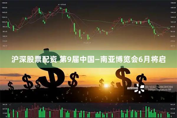沪深股票配资 第9届中国—南亚博览会6月将启