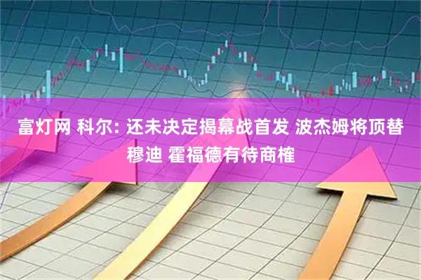 富灯网 科尔: 还未决定揭幕战首发 波杰姆将顶替穆迪 霍福德有待商榷