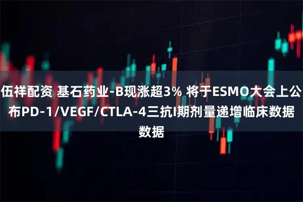 伍祥配资 基石药业-B现涨超3% 将于ESMO大会上公布PD-1/VEGF/CTLA-4三抗I期剂量递增临床数据