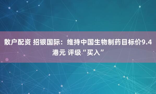 散户配资 招银国际：维持中国生物制药目标价9.4港元 评级“买入”