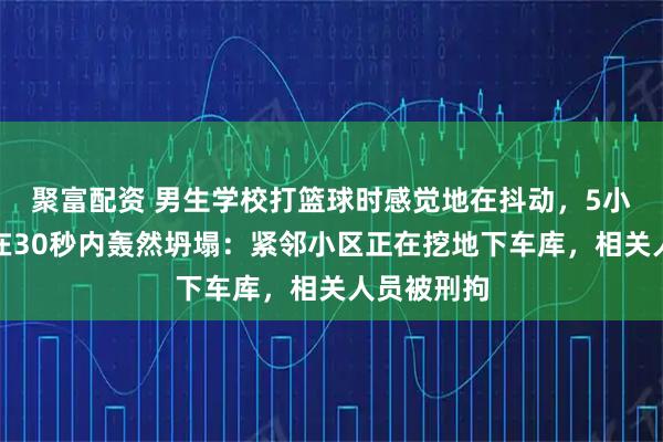 聚富配资 男生学校打篮球时感觉地在抖动,5小时后操场在30秒内轰然坍塌:紧邻小区正在挖地下车库,相关人员被刑拘