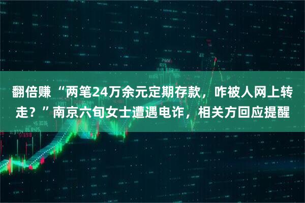 翻倍赚 “两笔24万余元定期存款，咋被人网上转走？”南京六旬女士遭遇电诈，相关方回应提醒