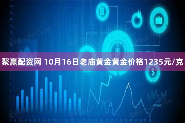 聚赢配资网 10月16日老庙黄金黄金价格1235元/克