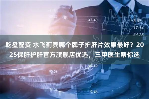 乾盘配资 水飞蓟宾哪个牌子护肝片效果最好？2025保肝护肝官方旗舰店优选，三甲医生帮你选